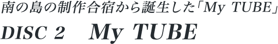 南の島の制作合宿から誕生した「My TUBE」